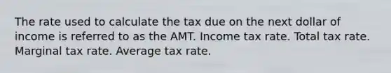 The rate used to calculate the tax due on the next dollar of income is referred to as the AMT. Income tax rate. Total tax rate. Marginal tax rate. Average tax rate.