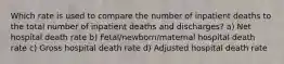 Which rate is used to compare the number of inpatient deaths to the total number of inpatient deaths and discharges? a) Net hospital death rate b) Fetal/newborn/maternal hospital death rate c) Gross hospital death rate d) Adjusted hospital death rate