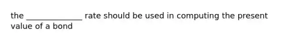 the ______________ rate should be used in computing the present value of a bond