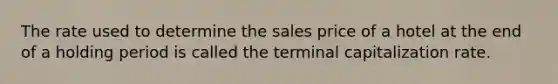 The rate used to determine the sales price of a hotel at the end of a holding period is called the terminal capitalization rate.