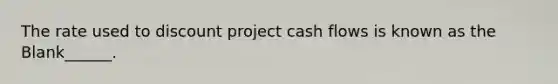 The rate used to discount project cash flows is known as the Blank______.