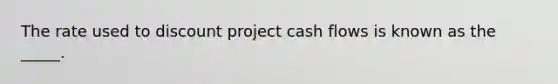 The rate used to discount project cash flows is known as the _____.