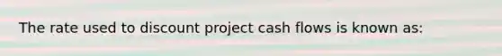 The rate used to discount project cash flows is known as: