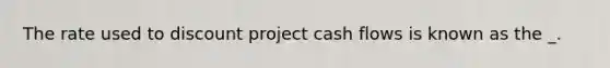 The rate used to discount project cash flows is known as the _.