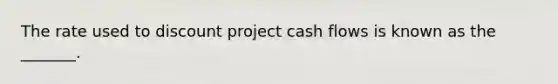 The rate used to discount project cash flows is known as the _______.