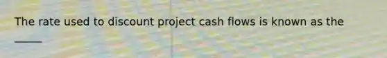 The rate used to discount project cash flows is known as the _____