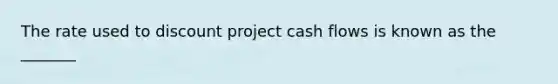 The rate used to discount project cash flows is known as the _______