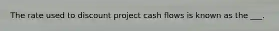 The rate used to discount project cash flows is known as the ___.