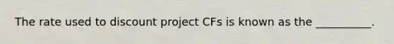 The rate used to discount project CFs is known as the __________.