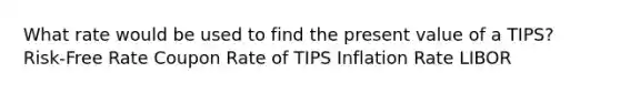 What rate would be used to find the present value of a TIPS? Risk-Free Rate Coupon Rate of TIPS Inflation Rate LIBOR