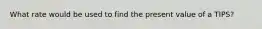 What rate would be used to find the present value of a TIPS?