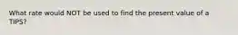 What rate would NOT be used to find the present value of a TIPS?