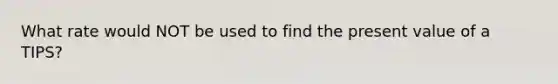 What rate would NOT be used to find the present value of a TIPS?