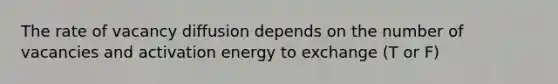 The rate of vacancy diffusion depends on the number of vacancies and activation energy to exchange (T or F)