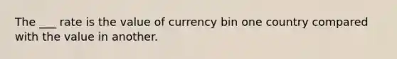 The ___ rate is the value of currency bin one country compared with the value in another.