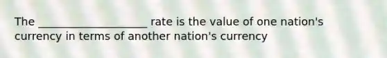 The ____________________ rate is the value of one nation's currency in terms of another nation's currency