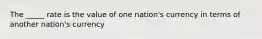 The _____ rate is the value of one nation's currency in terms of another nation's currency