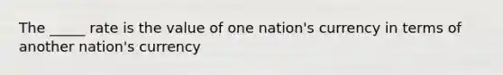 The _____ rate is the value of one nation's currency in terms of another nation's currency