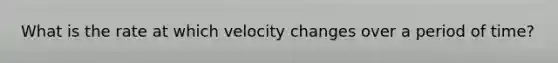 What is the rate at which velocity changes over a period of time?