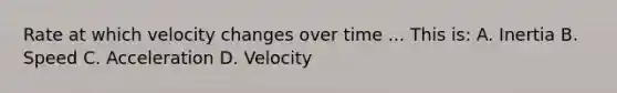 Rate at which velocity changes over time ... This is: A. Inertia B. Speed C. Acceleration D. Velocity