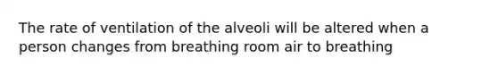 The rate of ventilation of the alveoli will be altered when a person changes from breathing room air to breathing