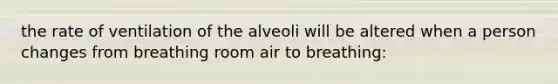 the rate of ventilation of the alveoli will be altered when a person changes from breathing room air to breathing: