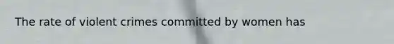 The rate of violent crimes committed by women has