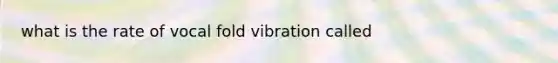 what is the rate of vocal fold vibration called