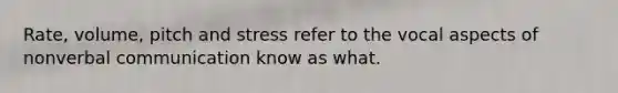 Rate, volume, pitch and stress refer to the vocal aspects of nonverbal communication know as what.
