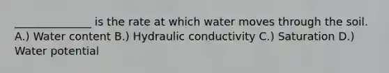 ______________ is the rate at which water moves through the soil. A.) Water content B.) Hydraulic conductivity C.) Saturation D.) Water potential