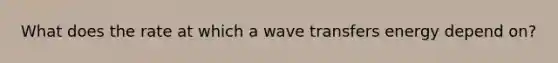 What does the rate at which a wave transfers energy depend on?