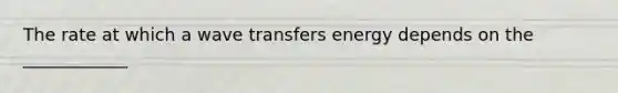 The rate at which a wave transfers energy depends on the ____________