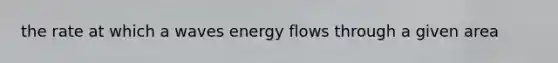 the rate at which a waves energy flows through a given area