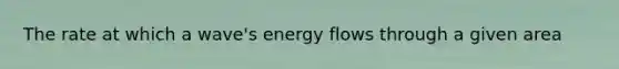 The rate at which a wave's <a href='https://www.questionai.com/knowledge/kwLSHuYdqg-energy-flow' class='anchor-knowledge'>energy flow</a>s through a given area