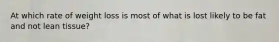 At which rate of weight loss is most of what is lost likely to be fat and not lean tissue?