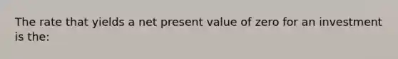 The rate that yields a net present value of zero for an investment is the: