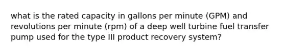 what is the rated capacity in gallons per minute (GPM) and revolutions per minute (rpm) of a deep well turbine fuel transfer pump used for the type III product recovery system?