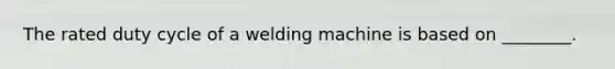 The rated duty cycle of a welding machine is based on ________.