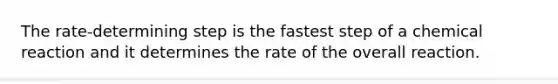 The rate-determining step is the fastest step of a chemical reaction and it determines the rate of the overall reaction.