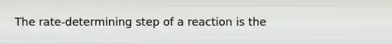 The rate-determining step of a reaction is the