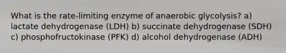 What is the rate-limiting enzyme of anaerobic glycolysis? a) lactate dehydrogenase (LDH) b) succinate dehydrogenase (SDH) c) phosphofructokinase (PFK) d) alcohol dehydrogenase (ADH)