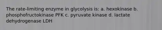 The rate-limiting enzyme in glycolysis is: a. hexokinase b. phosphofructokinase PFK c. pyruvate kinase d. lactate dehydrogenase LDH