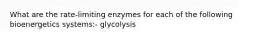 What are the rate-limiting enzymes for each of the following bioenergetics systems:- glycolysis