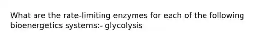 What are the rate-limiting enzymes for each of the following bioenergetics systems:- glycolysis