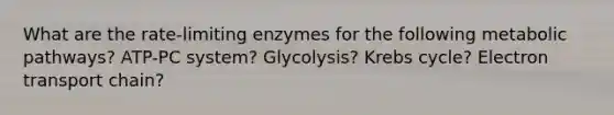 What are the rate-limiting enzymes for the following metabolic pathways? ATP-PC system? Glycolysis? Krebs cycle? Electron transport chain?