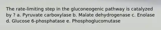 The rate-limiting step in the gluconeogenic pathway is catalyzed by ? a. Pyruvate carboxylase b. Malate dehydrogenase c. Enolase d. Glucose 6-phosphatase e. Phosphoglucomutase