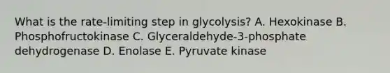 What is the rate-limiting step in glycolysis? A. Hexokinase B. Phosphofructokinase C. Glyceraldehyde-3-phosphate dehydrogenase D. Enolase E. Pyruvate kinase