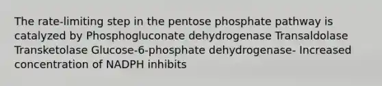 The rate-limiting step in the pentose phosphate pathway is catalyzed by Phosphogluconate dehydrogenase Transaldolase Transketolase Glucose-6-phosphate dehydrogenase- Increased concentration of NADPH inhibits