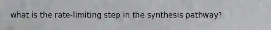 what is the rate-limiting step in the synthesis pathway?