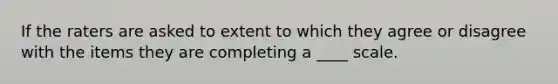 If the raters are asked to extent to which they agree or disagree with the items they are completing a ____ scale.